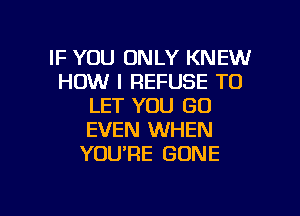 IF YOU ONLY KNEW
HOW I REFUSE TO
LET YOU GO
EVEN WHEN
YOURE GONE

g