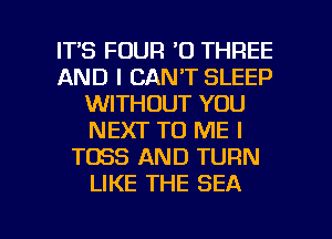 ITS FOUR '0 THREE
AND I CAN'T SLEEP
WITHOUT YOU
NEXT TO ME I
T083 AND TURN
LIKE THE SEA

g