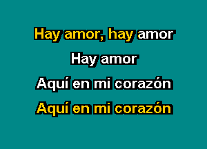 Hay amor, hay amor
Hay amor

Aqui en mi corazdn

Aqui en mi corazc'm