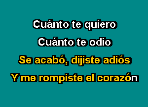 Cuanto te quiero
Cuanto te odio

Se acabd, dijiste adibs

Y me rompiste eI corazdn