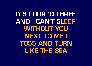 ITS FOUR '0 THREE
AND I CAN'T SLEEP
WITHOUT YOU
NEXT TO ME I
T083 AND TURN
LIKE THE SEA

g