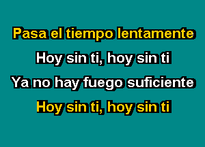 Pasa el tiempo lentamente
Hoy sin ti, hoy sin ti
Ya no hay fuego suficiente

Hoy sin ti, hoy sin ti