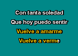 Con tanta soledad

Que hoy puedo sentir

Vuelve a amarme

Vuelve a verme