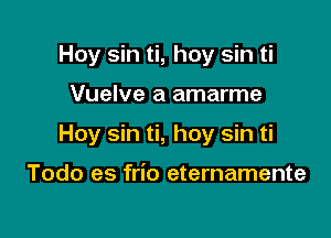 Hoy sin ti, hoy sin ti

Vuelve a amarme

Hoy sin ti, hoy sin ti

Todo es frio eternamente