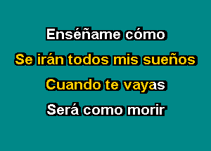 Ensc'efmame c6mo

Se iran todos mis sueflos

Cuando te vayas

Sera como morir