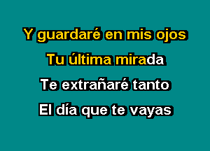 Y guardarc'e en mis ojos
Tu Ultima mirada

Te extraftarfe tanto

El dia que te vayas