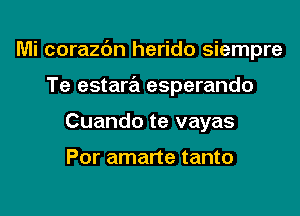 Mi corazc'm herido siempre

Te estara esperando
Cuando te vayas

Por amarte tanto