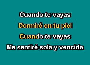 Cuando te vayas
Dormirc'e en tu piel

Cuando te vayas

Me sentirie sola y vencida