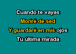 Cuando te vayas

Moriria de sed

Y guardart'a en mis ojos

Tu ultima mirada