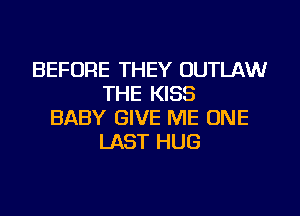 BEFORE THEY OUTLAW
THE KISS
BABY GIVE ME ONE
LAST HUG