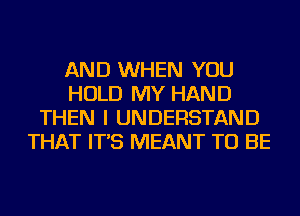 AND WHEN YOU
HOLD MY HAND
THEN I UNDERSTAND
THAT IT'S MEANT TO BE