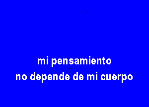 mi pensamiento
no depende de mi cuerpo