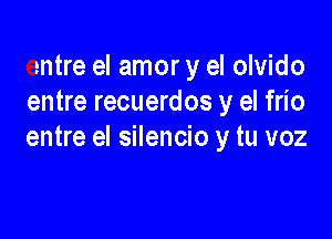 entre el amor y el olvido
entre recuerdos y el frio

entre el silencio y tu voz