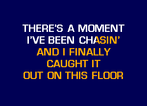 THERE'S A MOMENT
I'VE BEEN CHASIN'
AND I FINALLY
CAUGHT IT
OUT ON THIS FLOUR