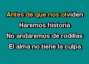 Antes de que nos olviden
Haremos historia
No andaremos de rodillas

El alma no tiene la culpa