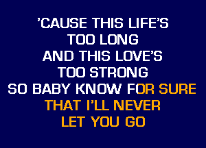 'CAUSE THIS LIFE'S
TOD LONG
AND THIS LOVE'S
TOD STRONG
SO BABY KNOW FOR SURE
THAT I'LL NEVER
LET YOU GO