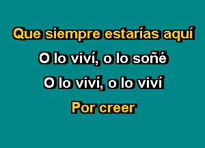 Que siempre estarias aqui

0 lo vivi, o lo soFu'e
0 lo Vivi, o lo Vivi

Por creer