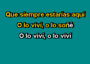 Que siempre estarias aqui

0 lo vivi, o lo soFu'e

0 lo Vivi, o lo Vivi