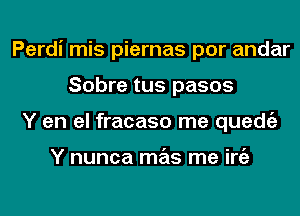 Perdi mis piernas por andar
Sobre tus pasos
Y en el fracaso me quedtiz

Y nunca mas me iniz