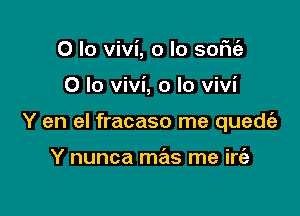 0 lo vivi, o lo sofie'z

0 lo vivi, o lo vivi

Y en el fracaso me quedt'a

Y nunca mas me irt'a