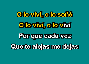 0 lo Vivi, o lo some
0 lo vivi, o lo vivi

Por que cada vez

Que te alejas me dejas