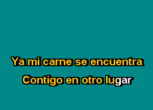 Ya mi came se encuentra

Contigo en otro lugar