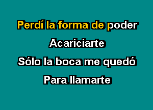 Perdi Ia forma de poder

Acariciarte

Sblo la boca me quedc')

Para Ilamarte