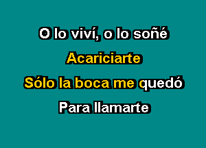 0 lo Vivi, o lo some

Acariciarte

Sblo la boca me quedc')

Para llamarte