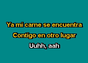 Ya mi came se encuentra

Contigo en otro lugar
Uuhh,aah