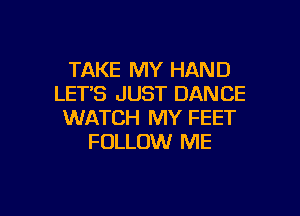 TAKE MY HAND
LET'S JUST DANCE
WATCH MY FEET
FOLLOW ME

g