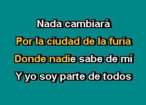 Nada cambiara
Por la ciudad de la furia

Donde nadie sabe de mi

Y yo soy parte de todos