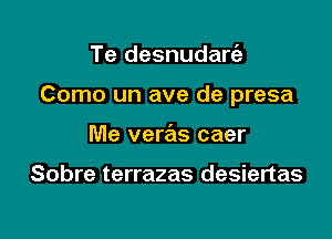 Te desnudarria

Como un ave de presa

Me veras caer

Sobre terrazas desiertas