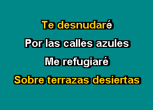 Te desnudarria

Por Ias calles azules

Me refugiarc'e

Sobre terrazas desiertas