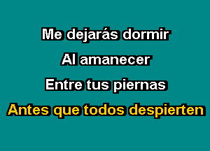 Me dejare'ts dormir

Al amanecer
Entre tus piernas

Antes que todos despierten