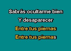 Sabws ocultarme bien
Y desaparecer

Entre tus piernas

Entre tus piernas