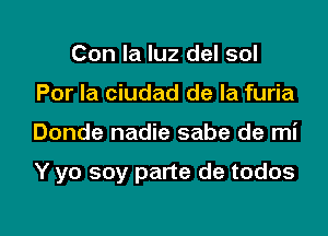 Con la luz del sol
Por la ciudad de la furia

Donde nadie sabe de mi

Y yo soy parte de todos