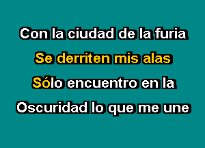 Con la ciudad de la furia
Se derriten mis alas
Sc'Jlo encuentro en la

Oscuridad lo que me une