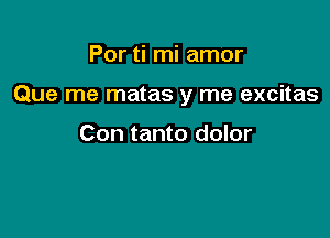Por ti mi amor

Que me matas y me excitas

Con tanto dolor