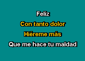 Feliz
Con tanto dolor

Hic'ereme mas

Que me hace tu maldad