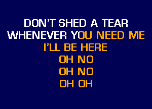 DON'T SHED A TEAR
WHENEVER YOU NEED ME
I'LL BE HERE
OH ND
OH ND
OH OH