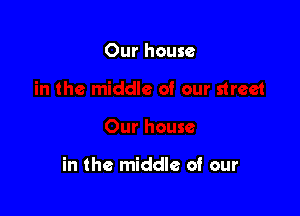 Our house

in the middle of our