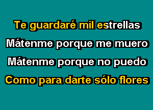 Te guardaniz mil estrellas
MzEztenme porque me muero
matenme porque no puedo

Como para darte sdlo flares