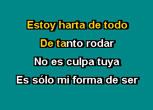Estoy harta de todo

De tanto rodar

No es culpa tuya

Es sdlo mi forma de ser