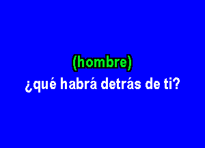 (hombre)

aque'a habra detras de ti?