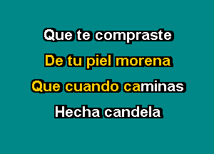 Que te compraste

De tu piel morena

Que cuando caminas

Hecha candela