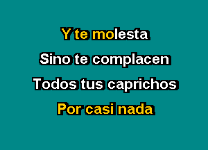 Y te molesta

Sino te complacen

Todos tus caprichos

Por casi nada