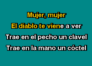 Mujer, mujer

El diablo te viene a ver
Trae en el pecho un clavel

Trae en la mano un c6ctel