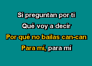 Si preguntan por ti
Qufa voy a decir

Por quc'e no bailas can-can

Para mi, para mi