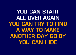 YOU CAN START
ALL OVER AGAIN
YOU CAN TRY TO FIND
A WAY TO MAKE
ANOTHER DAY GO BY
YOU CAN HIDE