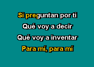 Si preguntan por ti

Qu6e voy a decir

qu'a voy a inventar

Para mi, para mi